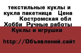 текстильные куклы и кукла пакетница › Цена ­ 500 - Костромская обл. Хобби. Ручные работы » Куклы и игрушки   